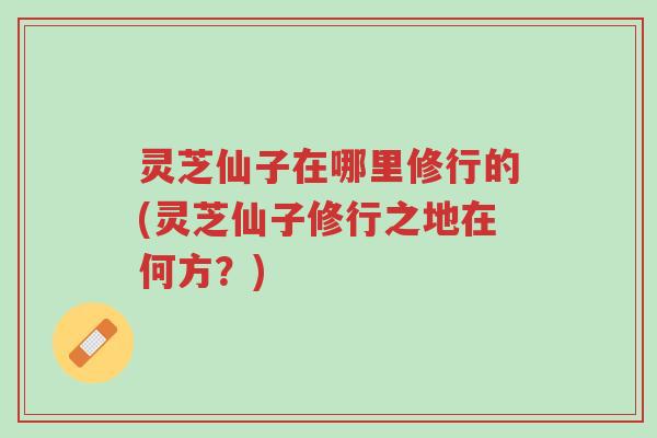灵芝仙子在哪里修行的(灵芝仙子修行之地在何方？)-第1张图片-超越