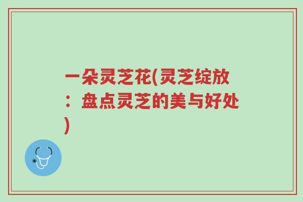 一朵灵芝花(灵芝绽放:盘点灵芝的美与好处)-第1张图片-超越 一朵灵芝花(灵芝绽放:盘点灵芝的美与好处)-第1张图片-超越