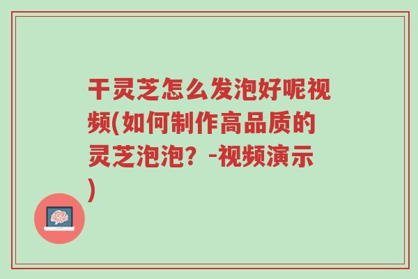干灵芝怎么发泡好呢视频(如何制作高品质的灵芝泡泡?-视频演示)-第1张图片-超越 干灵芝怎么发泡好呢视频(如何制作高品质的灵芝泡泡?-视频演示)-第1张图片-超越