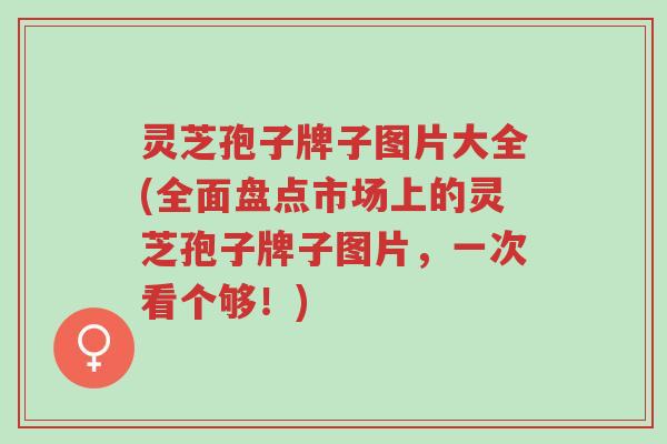 灵芝孢子牌子图片大全(全面盘点市场上的灵芝孢子牌子图片,一次看个够!)-第1张图片-超越 灵芝孢子牌子图片大全(全面盘点市场上的灵芝孢子牌子图片,一次看个够!)-第1张图片-超越