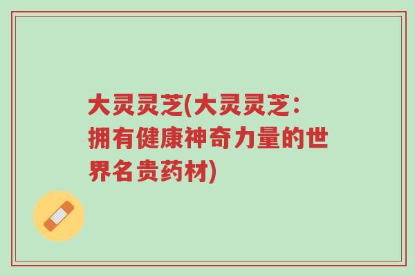 大灵灵芝(大灵灵芝:拥有健康神奇力量的世界名贵药材)-第1张图片-超越 大灵灵芝(大灵灵芝:拥有健康神奇力量的世界名贵药材)-第1张图片-超越