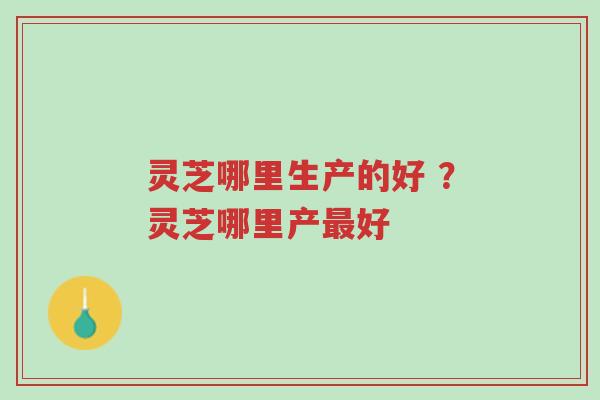 灵芝哪里生产的好 ?灵芝哪里产最好-第1张图片-超越 灵芝哪里生产的好 ?灵芝哪里产最好-第1张图片-超越