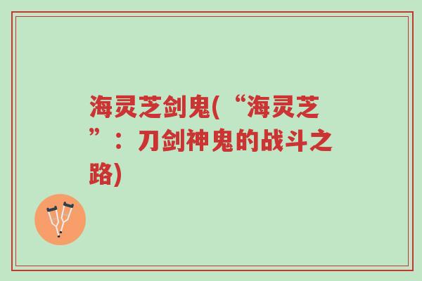 海灵芝剑鬼(“海灵芝”:刀剑神鬼的战斗之路)-第1张图片-超越 海灵芝剑鬼(“海灵芝”:刀剑神鬼的战斗之路)-第1张图片-超越