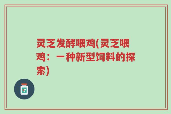 灵芝发酵喂鸡(灵芝喂鸡:一种新型饲料的探索)-第1张图片-超越 灵芝发酵喂鸡(灵芝喂鸡:一种新型饲料的探索)-第1张图片-超越