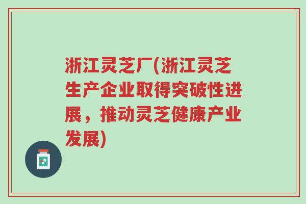 浙江灵芝厂(浙江灵芝生产企业取得突破性进展,推动灵芝健康产业发展)-第1张图片-超越 浙江灵芝厂(浙江灵芝生产企业取得突破性进展,推动灵芝健康产业发展)-第1张图片-超越