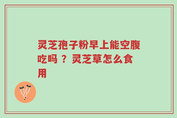 灵芝孢子粉早上能空腹吃吗 ?灵芝草怎么食用-第1张图片-超越 灵芝孢子粉早上能空腹吃吗 ?灵芝草怎么食用-第1张图片-超越