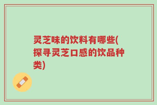灵芝味的饮料有哪些(探寻灵芝口感的饮品种类)-第1张图片-超越 灵芝味的饮料有哪些(探寻灵芝口感的饮品种类)-第1张图片-超越
