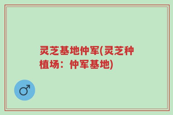 灵芝基地仲军(灵芝种植场:仲军基地)-第1张图片-超越 灵芝基地仲军(灵芝种植场:仲军基地)-第1张图片-超越