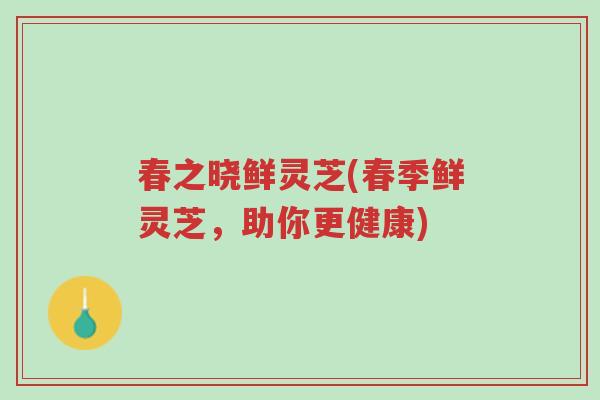 春之晓鲜灵芝(春季鲜灵芝,助你更健康)-第1张图片-超越 春之晓鲜灵芝(春季鲜灵芝,助你更健康)-第1张图片-超越