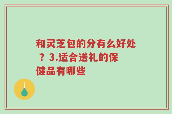 和灵芝包的分有么好处 ?3.适合送礼的保健品有哪些-第1张图片-超越 和灵芝包的分有么好处 ?3.适合送礼的保健品有哪些-第1张图片-超越