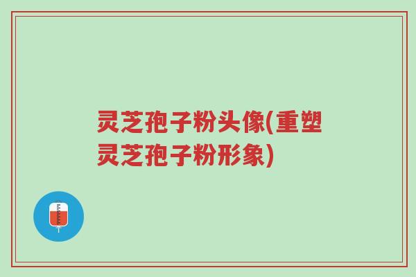 灵芝孢子粉头像(重塑灵芝孢子粉形象)-第1张图片-超越 灵芝孢子粉头像(重塑灵芝孢子粉形象)-第1张图片-超越