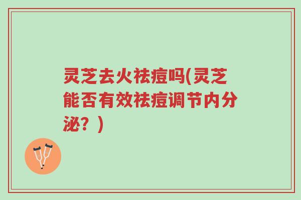 灵芝去火祛痘吗(灵芝能否有效祛痘调节内分泌?)-第1张图片-超越 灵芝去火祛痘吗(灵芝能否有效祛痘调节内分泌?)-第1张图片-超越