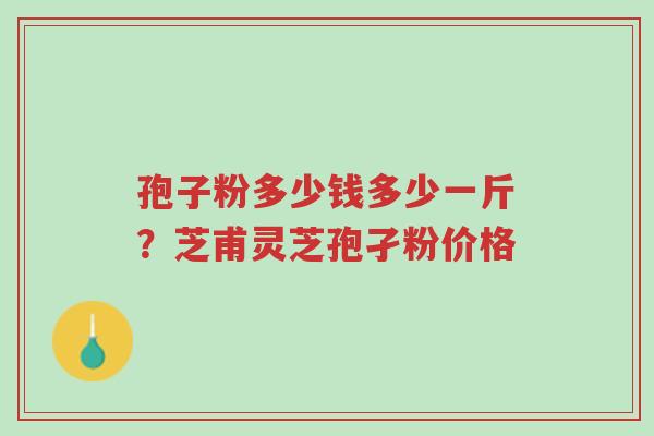 孢子粉多少钱多少一斤?芝甫灵芝孢孑粉价格-第1张图片-超越 孢子粉多少钱多少一斤?芝甫灵芝孢孑粉价格-第1张图片-超越