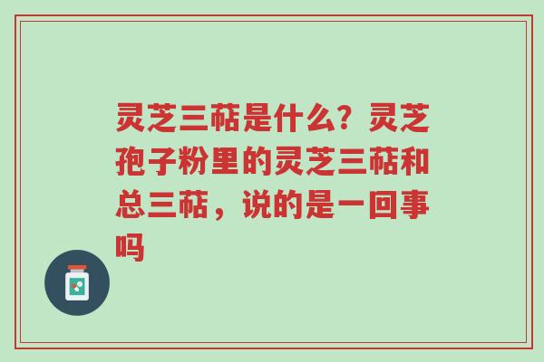 灵芝三萜是什么？灵芝孢子粉里的灵芝三萜和总三萜，说的是一回事吗-第1张图片-超越