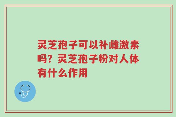 灵芝孢子可以补雌激素吗?灵芝孢子粉对人体有什么作用-第1张图片-超越 灵芝孢子可以补雌激素吗?灵芝孢子粉对人体有什么作用-第1张图片-超越
