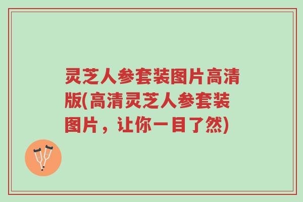 灵芝人参套装图片高清版(高清灵芝人参套装图片,让你一目了然)-第1张图片-超越 灵芝人参套装图片高清版(高清灵芝人参套装图片,让你一目了然)-第1张图片-超越