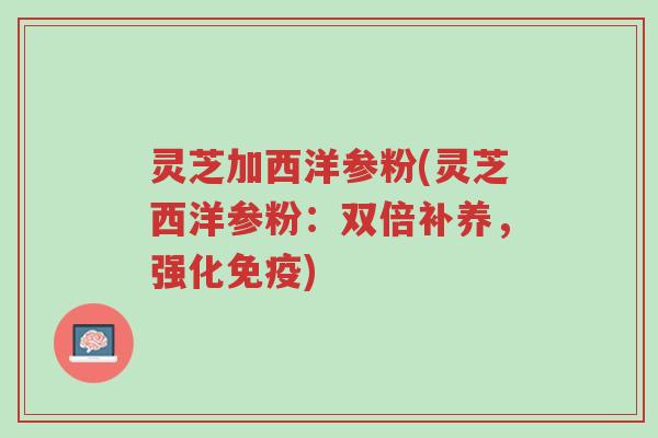 灵芝加西洋参粉(灵芝西洋参粉:双倍补养,强化免疫)-第1张图片-超越 灵芝加西洋参粉(灵芝西洋参粉:双倍补养,强化免疫)-第1张图片-超越