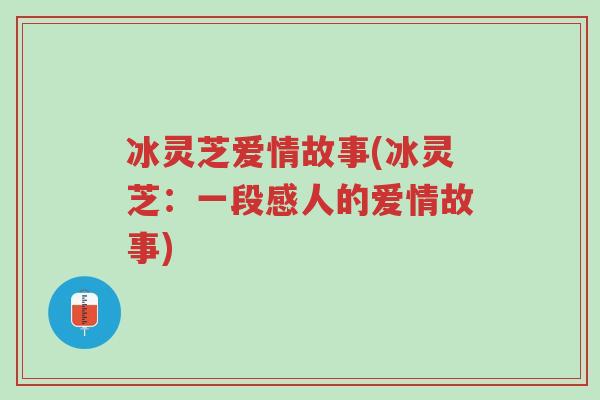 冰灵芝爱情故事(冰灵芝:一段感人的爱情故事)-第1张图片-超越 冰灵芝爱情故事(冰灵芝:一段感人的爱情故事)-第1张图片-超越
