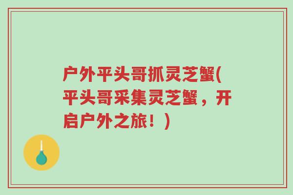户外平头哥抓灵芝蟹(平头哥采集灵芝蟹,开启户外之旅!)-第1张图片-超越 户外平头哥抓灵芝蟹(平头哥采集灵芝蟹,开启户外之旅!)-第1张图片-超越