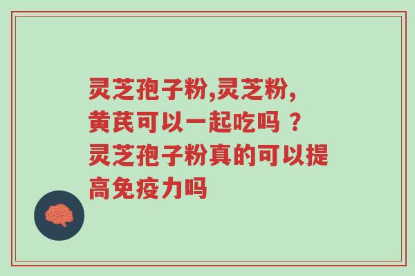 灵芝孢子粉,灵芝粉,黄芪可以一起吃吗 ?灵芝孢子粉真的可以提高免疫力吗-第1张图片-超越 灵芝孢子粉,灵芝粉,黄芪可以一起吃吗 ?灵芝孢子粉真的可以提高免疫力吗-第1张图片-超越