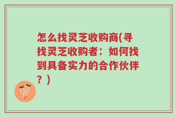 怎么找灵芝收购商(寻找灵芝收购者:如何找到具备实力的合作伙伴?)-第1张图片-超越 怎么找灵芝收购商(寻找灵芝收购者:如何找到具备实力的合作伙伴?)-第1张图片-超越