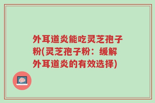 外耳道炎能吃灵芝孢子粉(灵芝孢子粉:缓解外耳道炎的有效选择)-第1张图片-超越 外耳道炎能吃灵芝孢子粉(灵芝孢子粉:缓解外耳道炎的有效选择)-第1张图片-超越