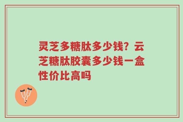 灵芝多糖肽多少钱?云芝糖肽胶囊多少钱一盒性价比高吗-第1张图片-超越 灵芝多糖肽多少钱?云芝糖肽胶囊多少钱一盒性价比高吗-第1张图片-超越