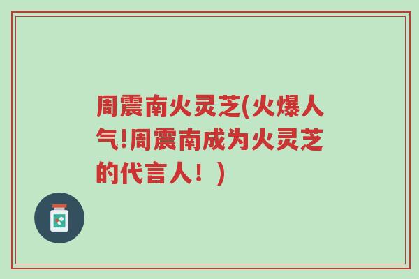 周震南火灵芝(火爆人气!周震南成为火灵芝的代言人!)-第1张图片-超越 周震南火灵芝(火爆人气!周震南成为火灵芝的代言人!)-第1张图片-超越