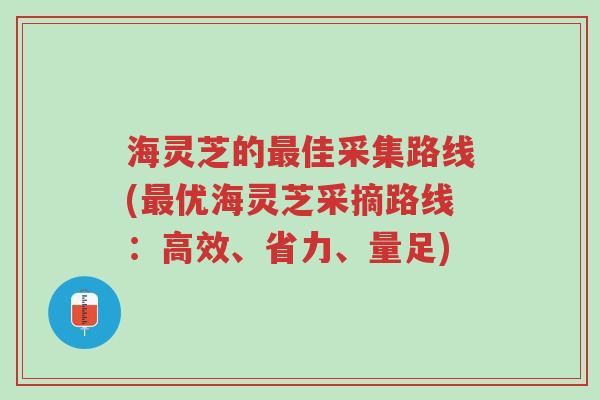 海灵芝的最佳采集路线(最优海灵芝采摘路线:高效、省力、量足)-第1张图片-超越 海灵芝的最佳采集路线(最优海灵芝采摘路线:高效、省力、量足)-第1张图片-超越