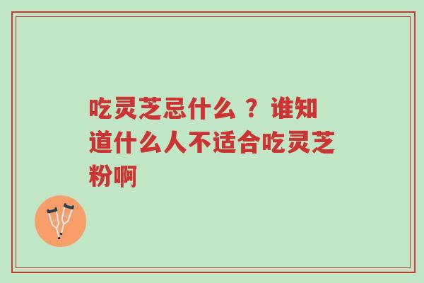吃灵芝忌什么 ？谁知道什么人不适合吃灵芝粉啊-第1张图片-超越