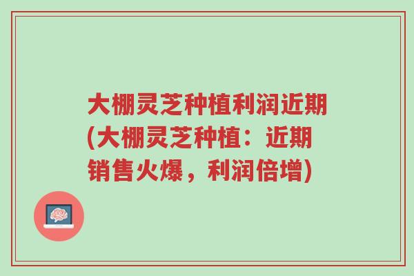 大棚灵芝种植利润近期(大棚灵芝种植：近期销售火爆，利润倍增)-第1张图片-超越