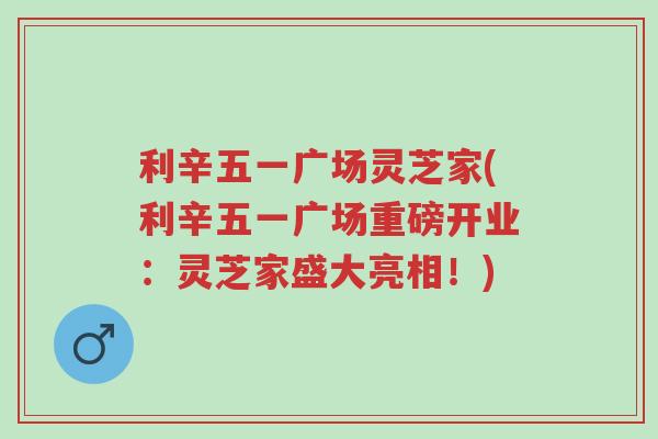 利辛五一广场灵芝家(利辛五一广场重磅开业:灵芝家盛大亮相!)-第1张图片-超越 利辛五一广场灵芝家(利辛五一广场重磅开业:灵芝家盛大亮相!)-第1张图片-超越