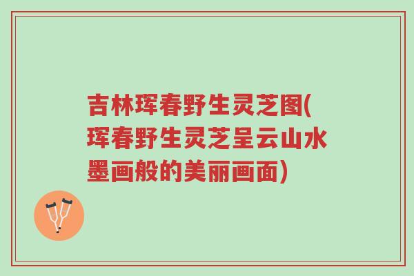 吉林珲春野生灵芝图(珲春野生灵芝呈云山水墨画般的美丽画面)-第1张图片-超越 吉林珲春野生灵芝图(珲春野生灵芝呈云山水墨画般的美丽画面)-第1张图片-超越