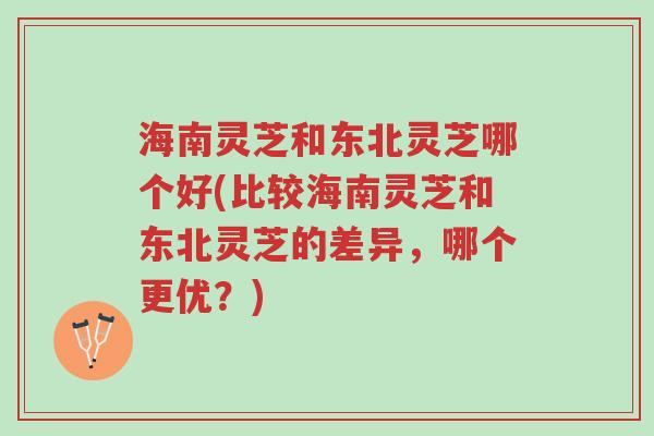 海南灵芝和东北灵芝哪个好(比较海南灵芝和东北灵芝的差异,哪个更优?)-第1张图片-超越 海南灵芝和东北灵芝哪个好(比较海南灵芝和东北灵芝的差异,哪个更优?)-第1张图片-超越