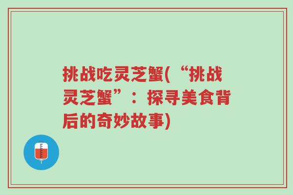 挑战吃灵芝蟹(“挑战灵芝蟹”:探寻美食背后的奇妙故事)-第1张图片-超越 挑战吃灵芝蟹(“挑战灵芝蟹”:探寻美食背后的奇妙故事)-第1张图片-超越