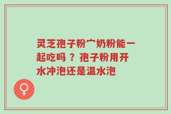灵芝孢子粉宀奶粉能一起吃吗 ?孢子粉用开水冲泡还是温水泡-第1张图片-超越 灵芝孢子粉宀奶粉能一起吃吗 ?孢子粉用开水冲泡还是温水泡-第1张图片-超越