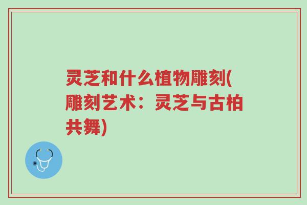 灵芝和什么植物雕刻(雕刻艺术:灵芝与古柏共舞)-第1张图片-超越 灵芝和什么植物雕刻(雕刻艺术:灵芝与古柏共舞)-第1张图片-超越