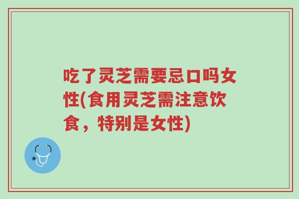 吃了灵芝需要忌口吗女性(食用灵芝需注意饮食,特别是女性)-第1张图片-超越 吃了灵芝需要忌口吗女性(食用灵芝需注意饮食,特别是女性)-第1张图片-超越