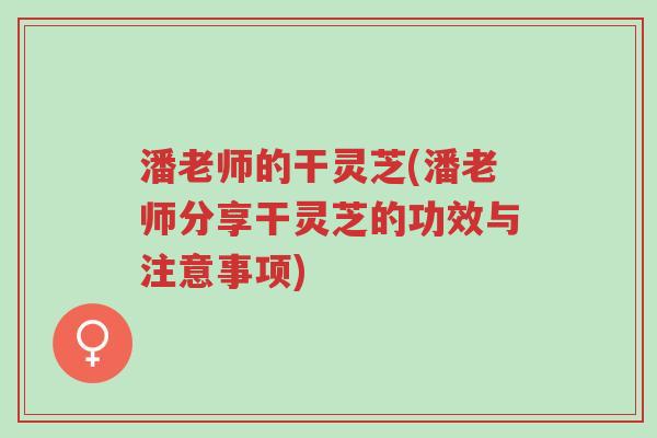 潘老师的干灵芝(潘老师分享干灵芝的功效与注意事项)-第1张图片-超越 潘老师的干灵芝(潘老师分享干灵芝的功效与注意事项)-第1张图片-超越