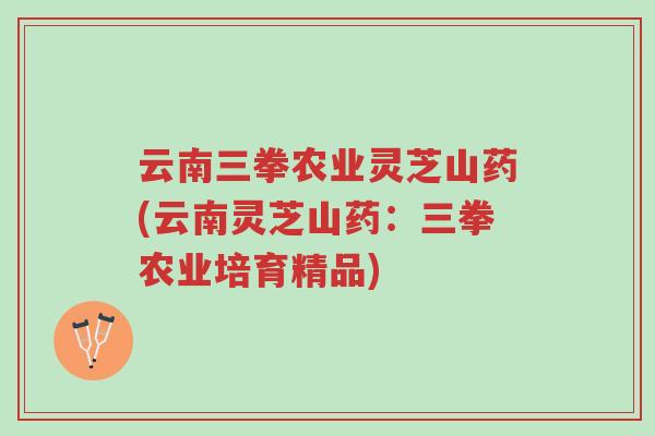 云南三拳农业灵芝山药(云南灵芝山药:三拳农业培育精品)-第1张图片-超越 云南三拳农业灵芝山药(云南灵芝山药:三拳农业培育精品)-第1张图片-超越