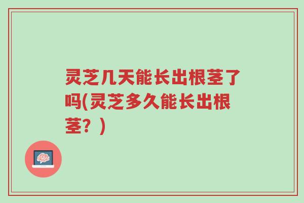 灵芝几天能长出根茎了吗(灵芝多久能长出根茎?)-第1张图片-超越 灵芝几天能长出根茎了吗(灵芝多久能长出根茎?)-第1张图片-超越