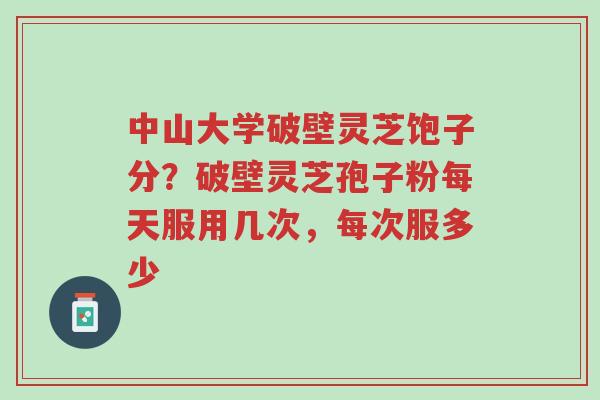 中山大学破壁灵芝饱子分?破壁灵芝孢子粉每天服用几次,每次服多少-第1张图片-超越 中山大学破壁灵芝饱子分?破壁灵芝孢子粉每天服用几次,每次服多少-第1张图片-超越
