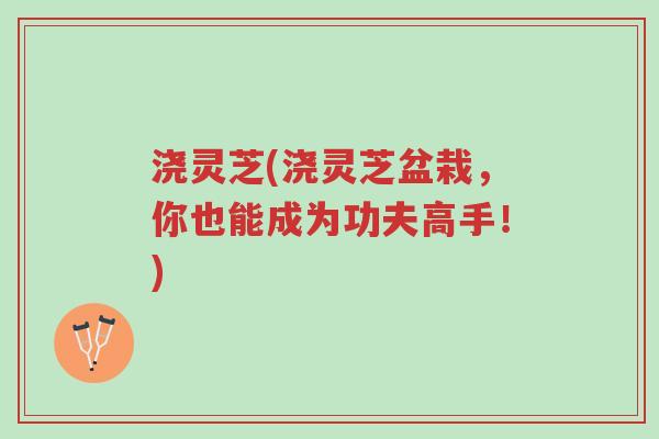 浇灵芝(浇灵芝盆栽,你也能成为功夫高手!)-第1张图片-超越 浇灵芝(浇灵芝盆栽,你也能成为功夫高手!)-第1张图片-超越