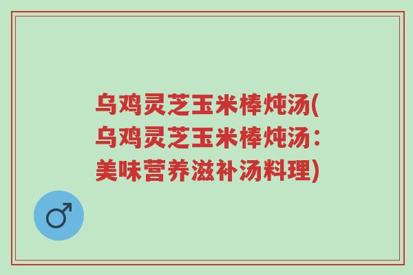 乌鸡灵芝玉米棒炖汤(乌鸡灵芝玉米棒炖汤:美味营养滋补汤料理)-第1张图片-超越 乌鸡灵芝玉米棒炖汤(乌鸡灵芝玉米棒炖汤:美味营养滋补汤料理)-第1张图片-超越