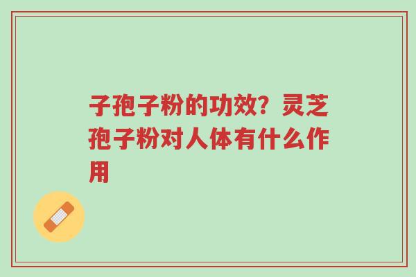 子孢子粉的功效?灵芝孢子粉对人体有什么作用-第1张图片-超越 子孢子粉的功效?灵芝孢子粉对人体有什么作用-第1张图片-超越