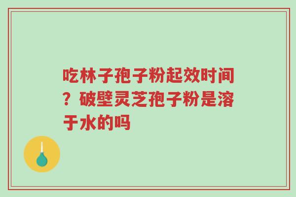 吃林子孢子粉起效时间?破壁灵芝孢子粉是溶于水的吗-第1张图片-超越 吃林子孢子粉起效时间?破壁灵芝孢子粉是溶于水的吗-第1张图片-超越