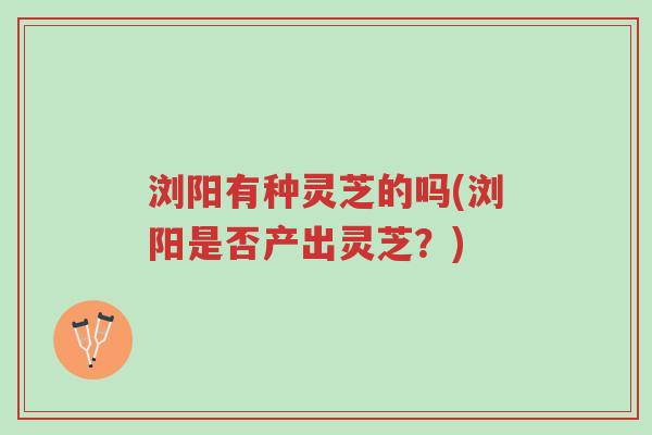 浏阳有种灵芝的吗(浏阳是否产出灵芝?)-第1张图片-超越 浏阳有种灵芝的吗(浏阳是否产出灵芝?)-第1张图片-超越