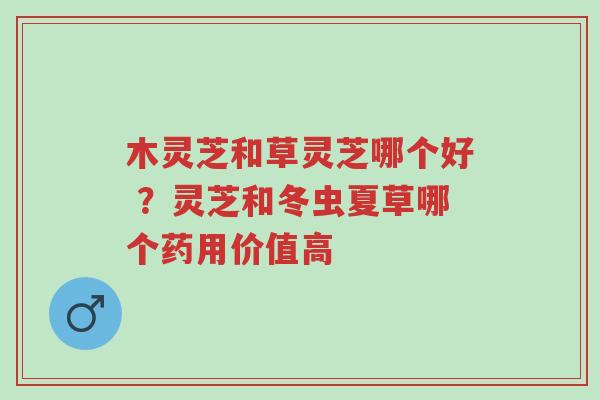 木灵芝和草灵芝哪个好 ?灵芝和冬虫夏草哪个药用价值高-第1张图片-超越 木灵芝和草灵芝哪个好 ?灵芝和冬虫夏草哪个药用价值高-第1张图片-超越