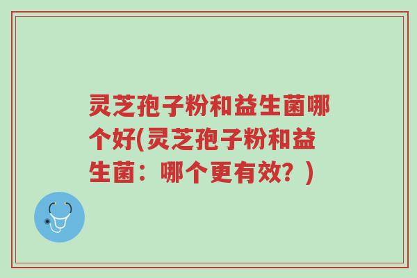 灵芝孢子粉和益生菌哪个好(灵芝孢子粉和益生菌:哪个更有效?)-第1张图片-超越 灵芝孢子粉和益生菌哪个好(灵芝孢子粉和益生菌:哪个更有效?)-第1张图片-超越