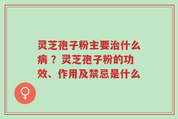 灵芝孢子粉主要治什么病 ?灵芝孢子粉的功效、作用及禁忌是什么-第1张图片-超越 灵芝孢子粉主要治什么病 ?灵芝孢子粉的功效、作用及禁忌是什么-第1张图片-超越